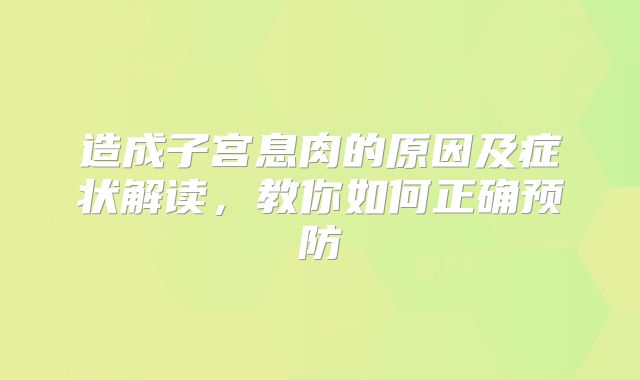 造成子宫息肉的原因及症状解读,教你如何正确预防