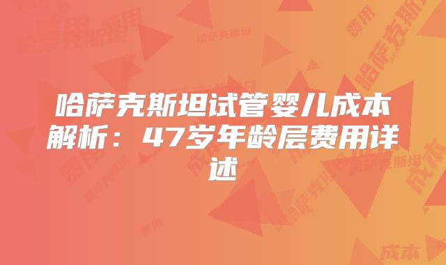 哈萨克斯坦试管婴儿成本解析：47岁年龄层费用详述