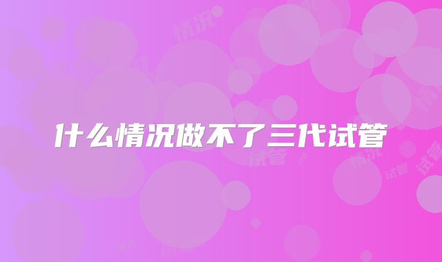 什么情况做不了三代试管