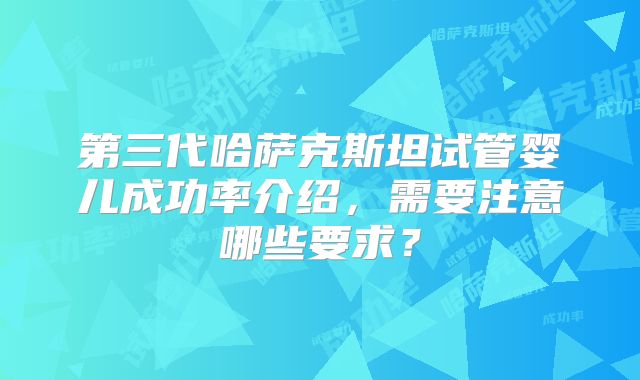 第三代哈萨克斯坦试管婴儿成功率介绍，需要注意哪些要求？