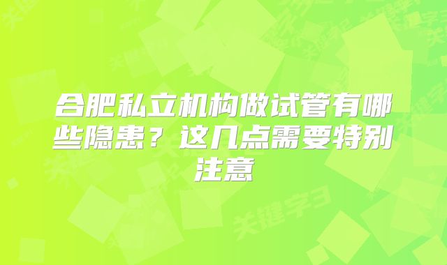 合肥私立机构做试管有哪些隐患?这几点需要特别注意
