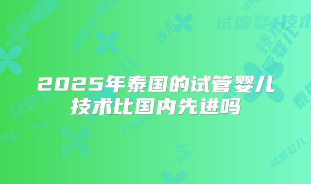 2025年泰国的试管婴儿技术比国内先进吗