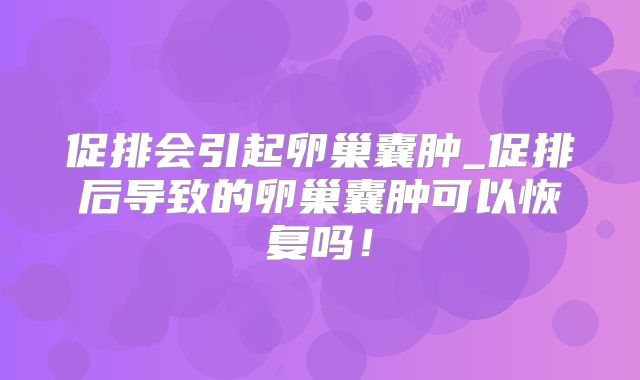 促排会引起卵巢囊肿_促排后导致的卵巢囊肿可以恢复吗!
