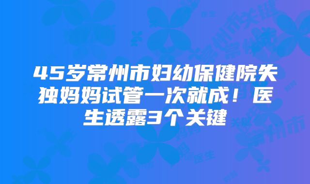 45岁常州市妇幼保健院失独妈妈试管一次就成！医生透露3个关键
