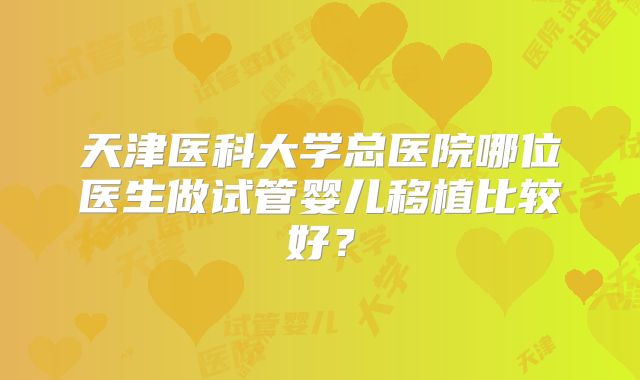 天津医科大学总医院哪位医生做试管婴儿移植比较好？