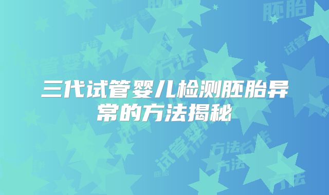 三代试管婴儿检测胚胎异常的方法揭秘