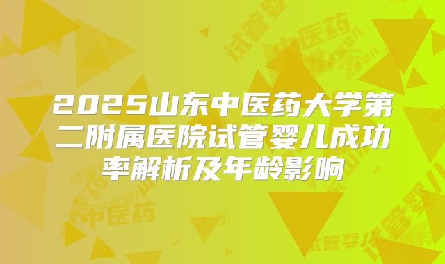 2025山东中医药大学第二附属医院试管婴儿成功率解析及年龄影响