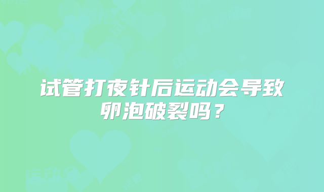 试管打夜针后运动会导致卵泡破裂吗?