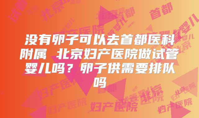 没有卵子可以去首都医科附属 北京妇产医院做试管婴儿吗?卵子供需要排队吗