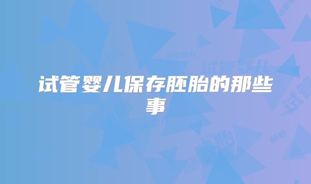 试管婴儿保存胚胎的那些事