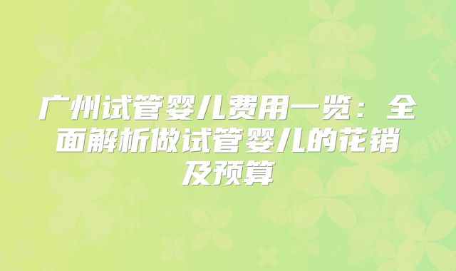 广州试管婴儿费用一览：全面解析做试管婴儿的花销及预算