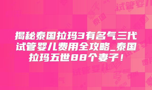 揭秘泰国拉玛3有名气三代试管婴儿费用全攻略_泰国拉玛五世88个妻子！