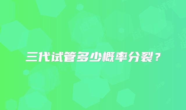 三代试管多少概率分裂？