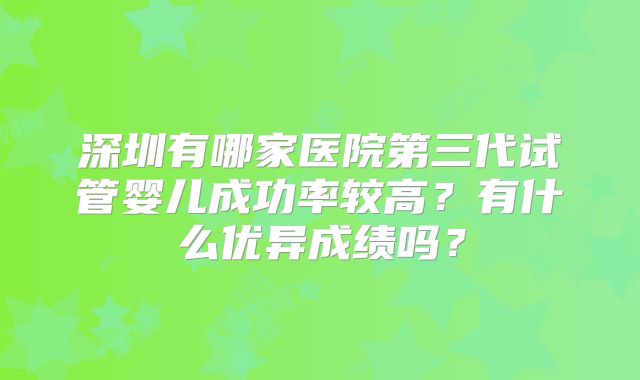 深圳有哪家医院第三代试管婴儿成功率较高？有什么优异成绩吗？