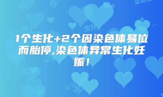 1个生化+2个因染色体易位而胎停,染色体异常生化妊娠！