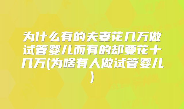 为什么有的夫妻花几万做试管婴儿而有的却要花十几万(为啥有人做试管婴儿)