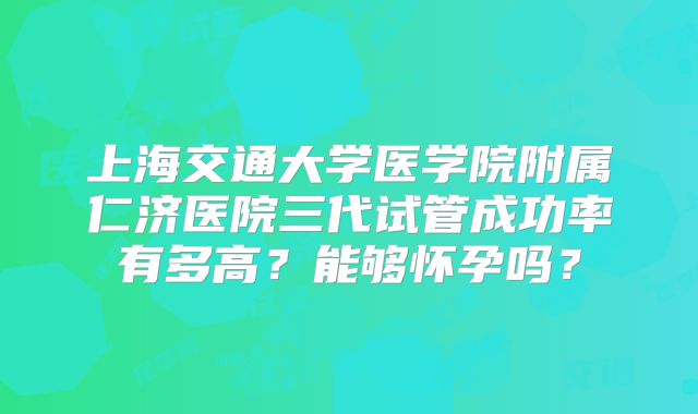 上海交通大学医学院附属仁济医院三代试管成功率有多高?能够怀孕吗?