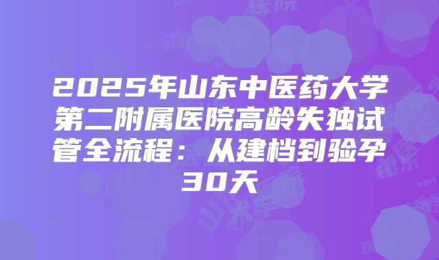 2025年山东中医药大学第二附属医院高龄失独试管全流程：从建档到验孕30天
