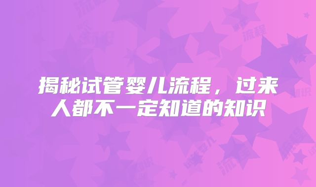 揭秘试管婴儿流程，过来人都不一定知道的知识