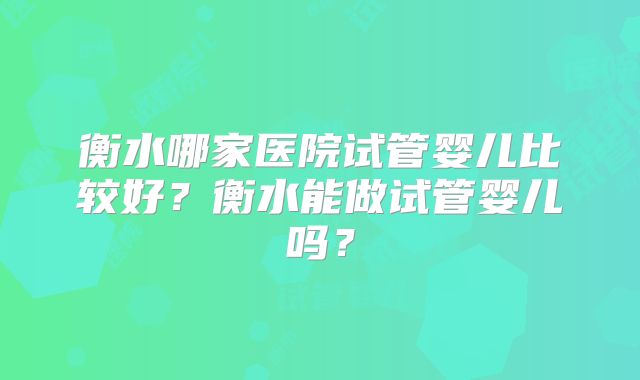 衡水哪家医院试管婴儿比较好？衡水能做试管婴儿吗？