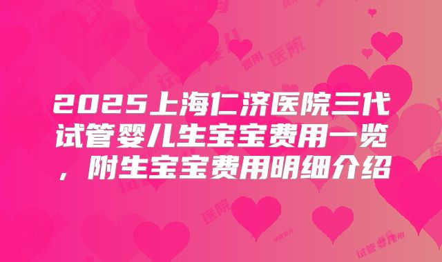 2025上海仁济医院三代试管婴儿生宝宝费用一览，附生宝宝费用明细介绍