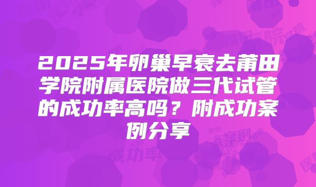 2025年卵巢早衰去莆田学院附属医院做三代试管的成功率高吗?附成功案例分享