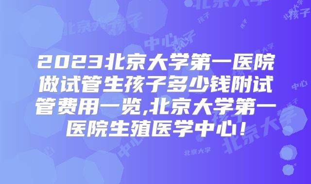 2023北京大学第一医院做试管生孩子多少钱附试管费用一览,北京大学第一医院生殖医学中心！