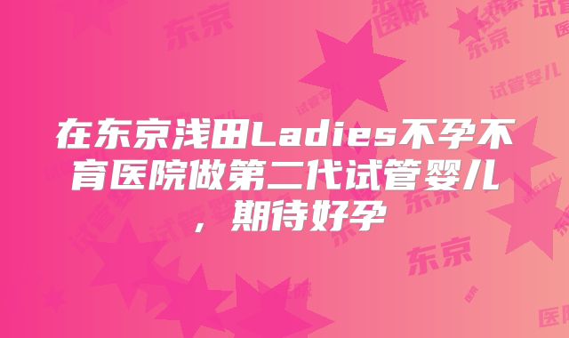 在东京浅田Ladies不孕不育医院做第二代试管婴儿，期待好孕