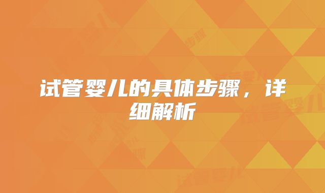 试管婴儿的具体步骤，详细解析