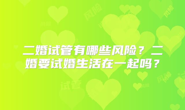 二婚试管有哪些风险?二婚要试婚生活在一起吗?