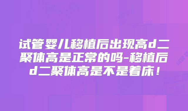 试管婴儿移植后出现高d二聚体高是正常的吗-移植后d二聚体高是不是着床！