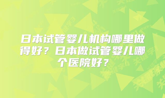日本试管婴儿机构哪里做得好?日本做试管婴儿哪个医院好?