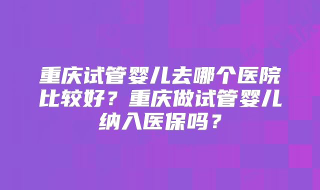 重庆试管婴儿去哪个医院比较好？重庆做试管婴儿纳入医保吗？