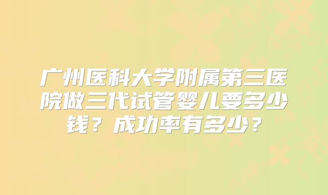 广州医科大学附属第三医院做三代试管婴儿要多少钱？成功率有多少？