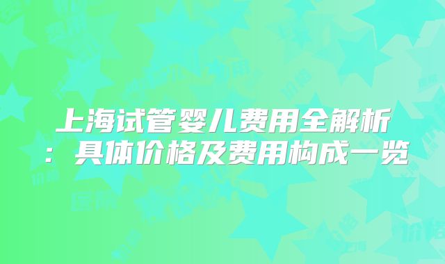 上海试管婴儿费用全解析：具体价格及费用构成一览