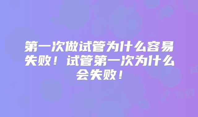 第一次做试管为什么容易失败！试管第一次为什么会失败！