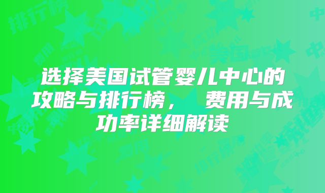 选择美国试管婴儿中心的攻略与排行榜， 费用与成功率详细解读