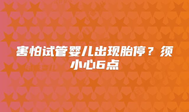 害怕试管婴儿出现胎停？须小心6点