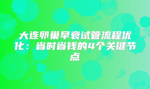 大连卵巢早衰试管流程优化：省时省钱的4个关键节点