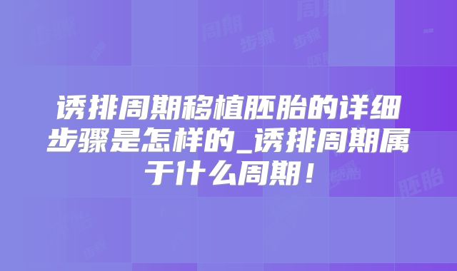 诱排周期移植胚胎的详细步骤是怎样的_诱排周期属于什么周期！
