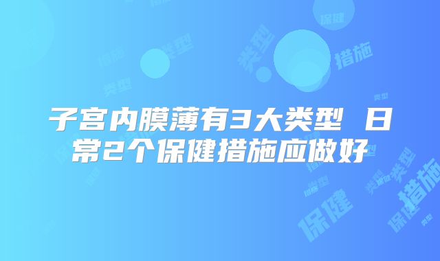 子宫内膜薄有3大类型 日常2个保健措施应做好