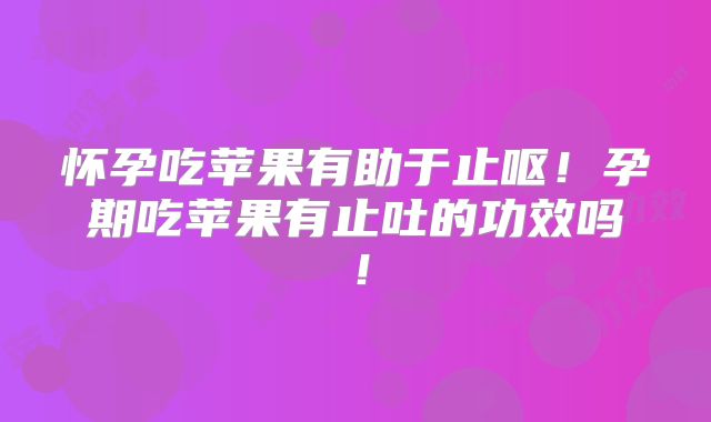 怀孕吃苹果有助于止呕!孕期吃苹果有止吐的功效吗!