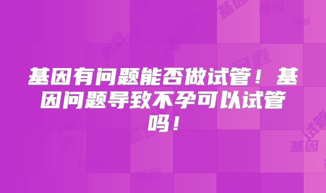 基因有问题能否做试管！基因问题导致不孕可以试管吗！