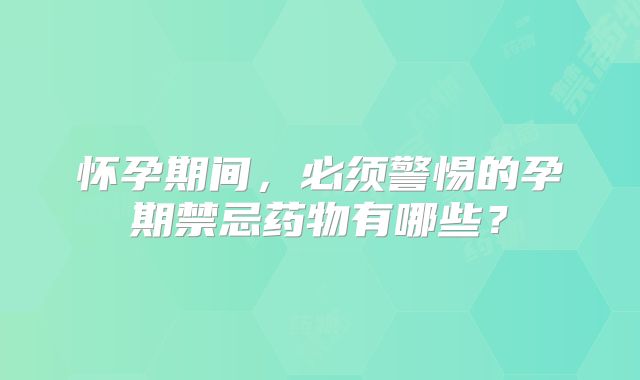 怀孕期间，必须警惕的孕期禁忌药物有哪些？