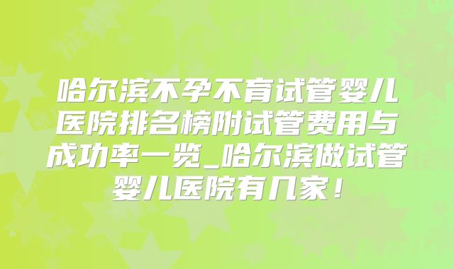 哈尔滨不孕不育试管婴儿医院排名榜附试管费用与成功率一览_哈尔滨做试管婴儿医院有几家！