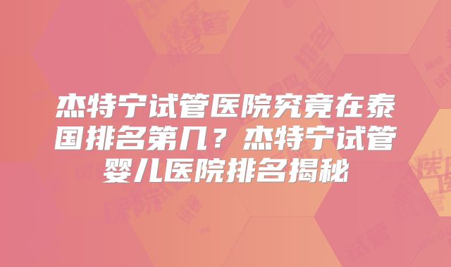 杰特宁试管医院究竟在泰国排名第几？杰特宁试管婴儿医院排名揭秘