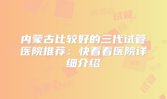 内蒙古比较好的三代试管医院推荐：快看看医院详细介绍