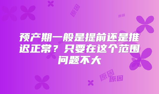 预产期一般是提前还是推迟正常？只要在这个范围问题不大