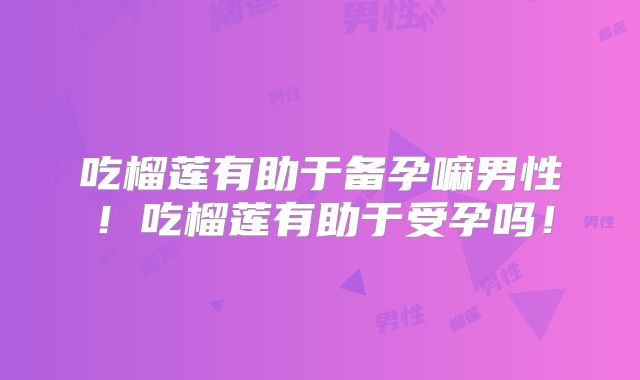 吃榴莲有助于备孕嘛男性!吃榴莲有助于受孕吗!