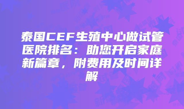 泰国CEF生殖中心做试管医院排名：助您开启家庭新篇章，附费用及时间详解